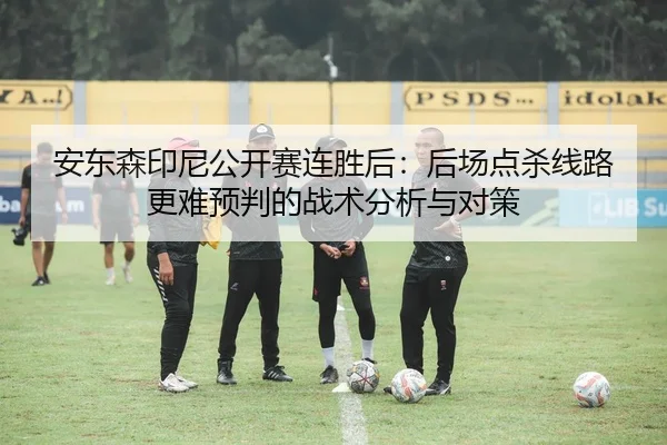 安东森印尼公开赛连胜后：后场点杀线路更难预判的战术分析与对策