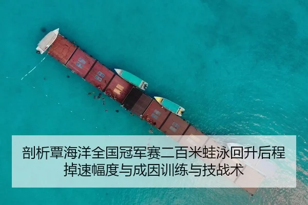 剖析覃海洋全国冠军赛二百米蛙泳回升后程掉速幅度与成因训练与技战术
