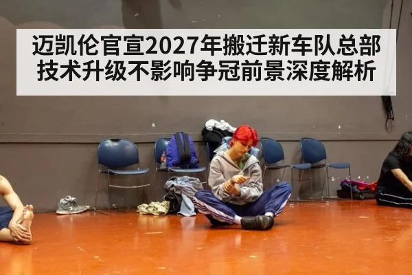 迈凯伦官宣2027年搬迁新车队总部技术升级不影响争冠前景深度解析