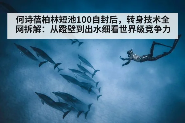 何诗蓓柏林短池100自封后，转身技术全网拆解：从蹬壁到出水细看世界级竞争力
