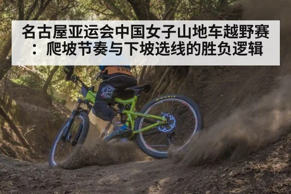 名古屋亚运会中国女子山地车越野赛：爬坡节奏与下坡选线的胜负逻辑